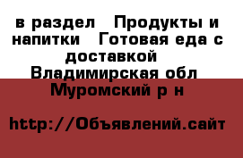  в раздел : Продукты и напитки » Готовая еда с доставкой . Владимирская обл.,Муромский р-н